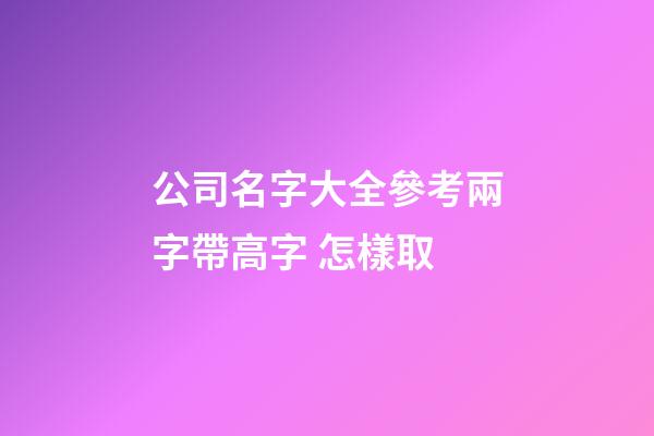 公司名字大全參考兩字帶高字 怎樣取-第1張-公司起名-玄機派